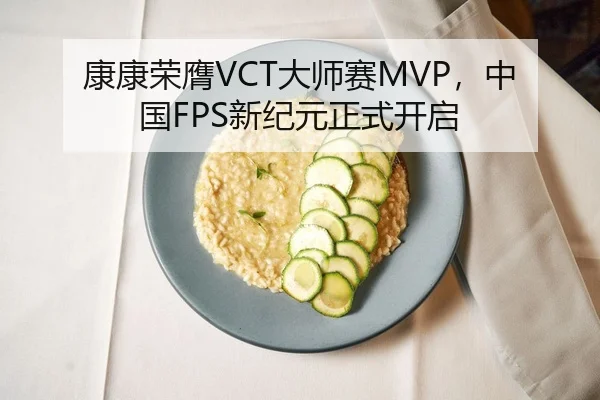 康康荣膺VCT大师赛MVP，中国FPS新纪元正式开启
