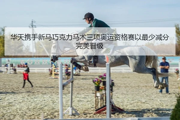 华天携手新马巧克力马术三项奥运资格赛以最少减分完美晋级
