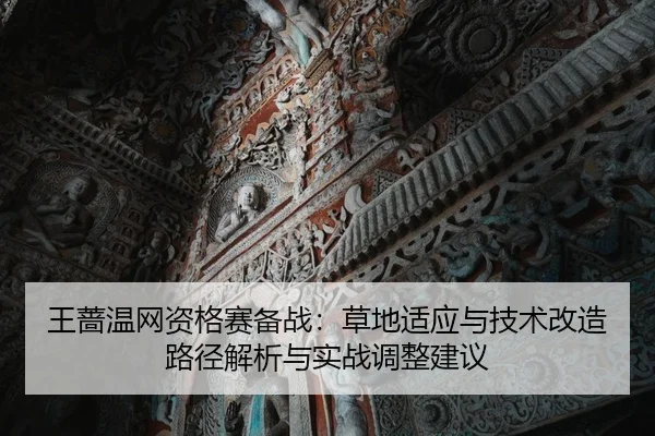 王蔷温网资格赛备战：草地适应与技术改造路径解析与实战调整建议